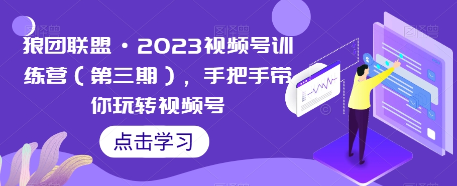 狼团联盟·2023视频号训练营(第三期),最新视频号技巧,让你的账号变得更有价值!
