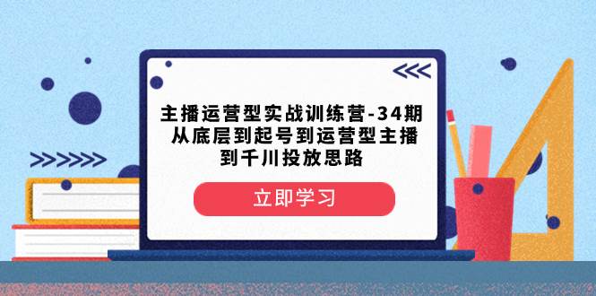 主播运营型实战训练营【第34期】 从底层到起号到运营型主播到千川投放思路,高质量授课