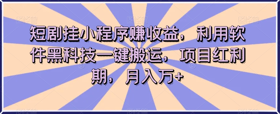 利用短剧挂载小程序实现收益，利用软件黑科技一键搬运，项目红利期，月入万+【揭秘】