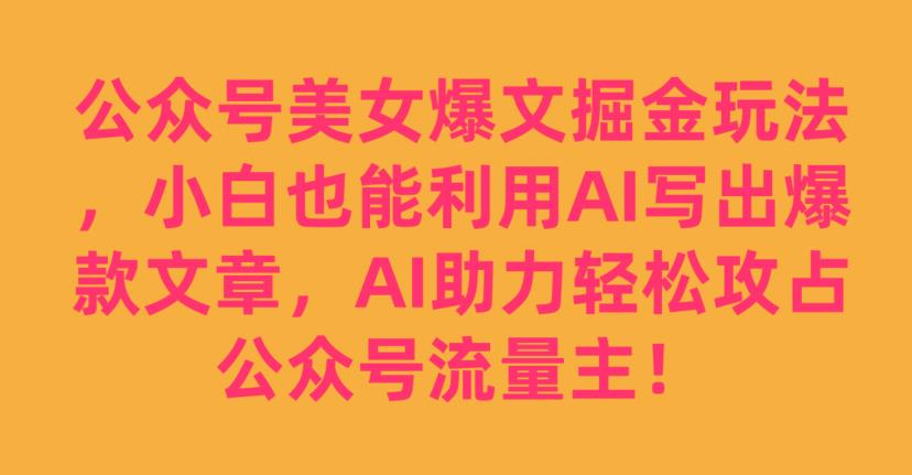 公众号AI美女爆文掘金玩法,AI助力轻松攻占公众号流量主,新手小白也能轻松上手【揭秘】