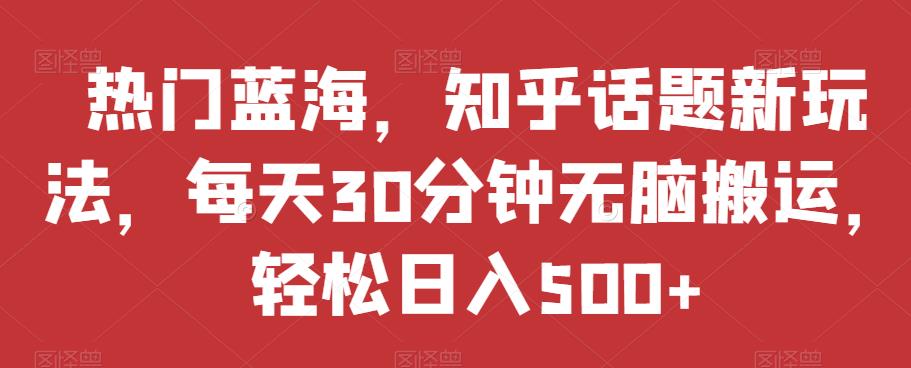 揭秘知乎新玩法：每天30分钟，无脑搬运轻松日入500+【揭秘】