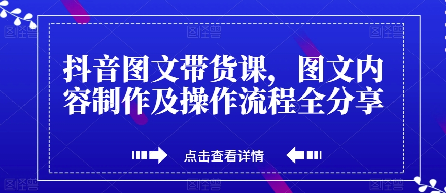 抖音图文带货课，图文内容制作，图文操作全流程分享
