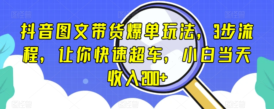 抖音图文带货爆单玩法:3步流程,解决三大痛点,帮你快速出单,小白当天收入200+【揭秘】