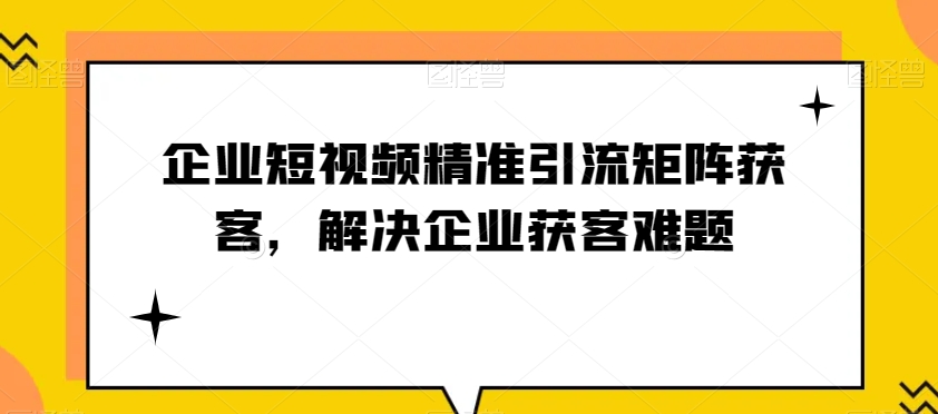 解析企业短视频引流矩阵：分析精准人群、了解需求、快速起号，解决企业获客难题！