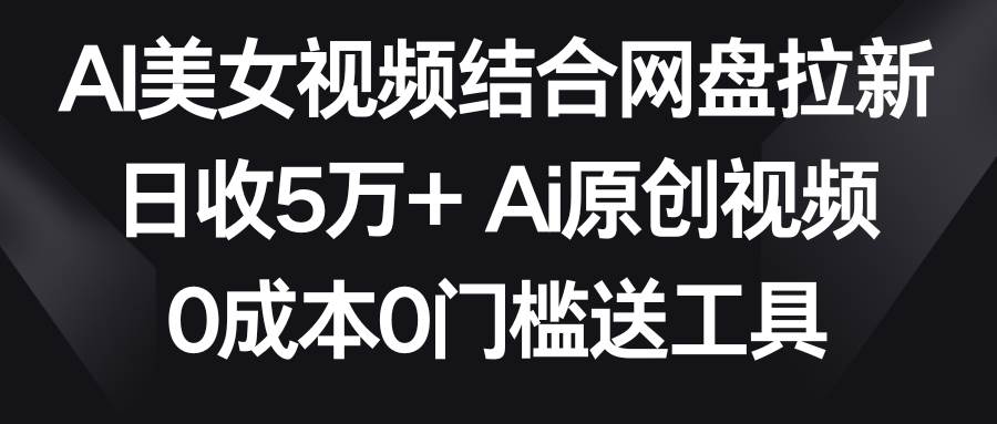 AI美女视频结合网盘拉新,日收5万 两分钟一条Ai原创视频,0成本0门槛送工具