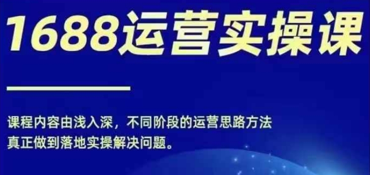 1688实操运营课,零基础学会1688实操运营,电商年入百万不是梦