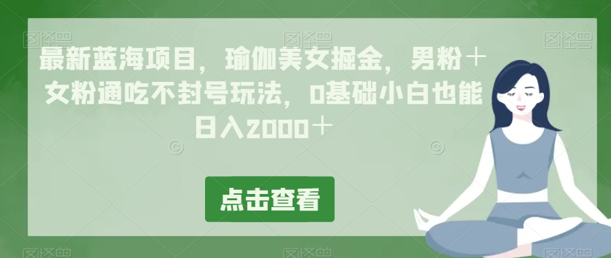 最新瑜伽美女掘金蓝海项目：男粉＋女粉通吃不封号玩法，0基础小白也能日入2000＋