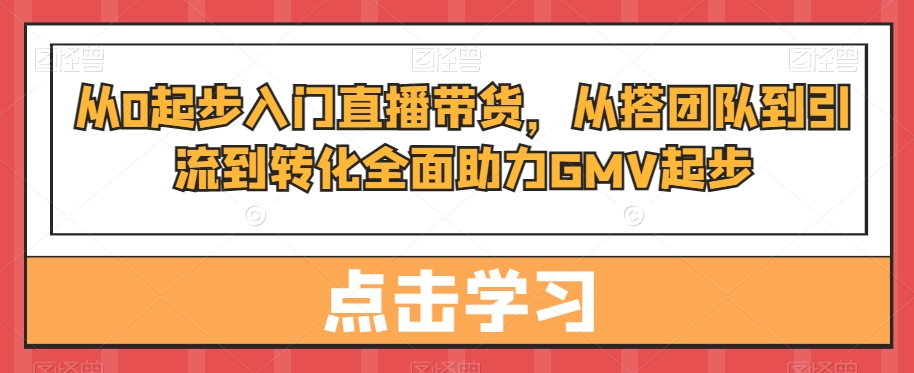 从0起步入门直播带货,?从搭团队到引流到转化全面助力GMV起步