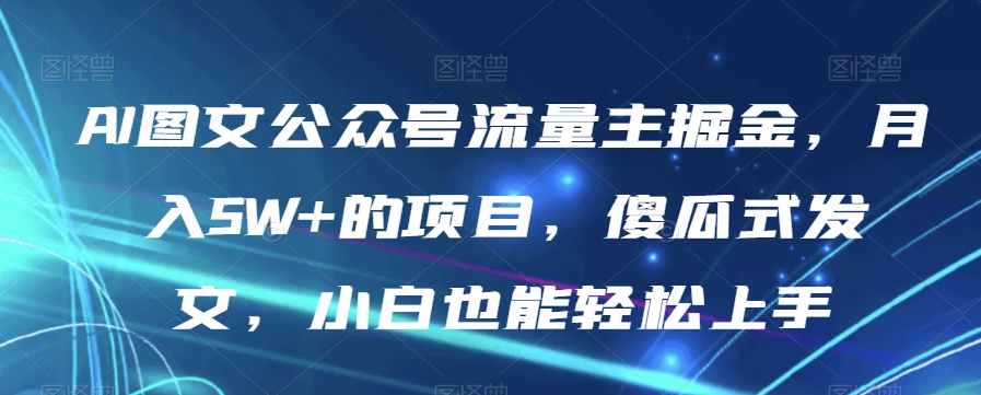 揭秘AI图文公众号流量主掘金：傻瓜式发文，让小白也能轻松上手，月入5W+！