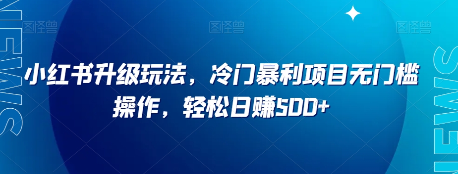 小红书冷门暴利项目：升级新玩法，零门槛简单操作，小白轻松日赚500+【揭秘】