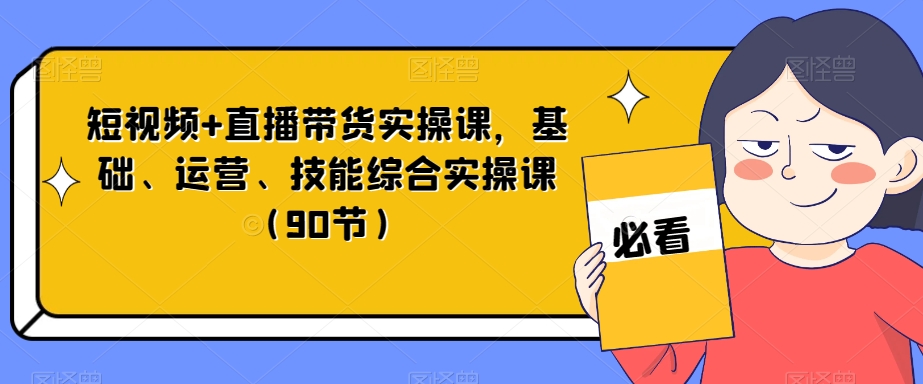 短视频+直播带货实操课:从基础到运营,掌握多种技能实践(90节)