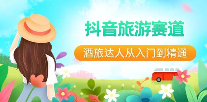 抖音旅游赛道 酒旅达人从入门到精通：直播 短视频 旅游 未来5年风口