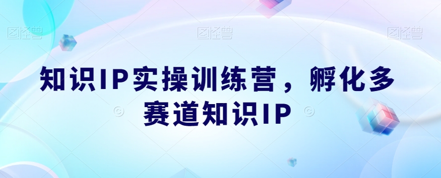 知识IP实操训练营:从单一到多赛道,孵化你的IP力量!