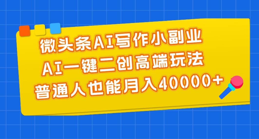 微头条AI写作小副业，AI一键二创高端玩法 普通人也能一个月40000