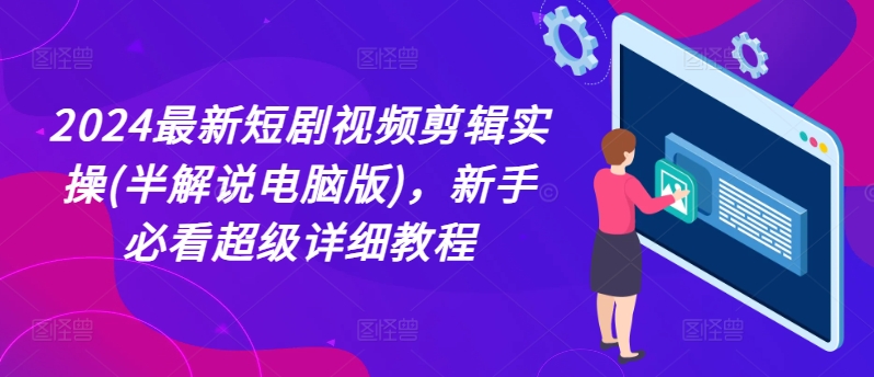 2024最新短剧视频剪辑实操(半解说电脑版),新手必看超级详细教程
