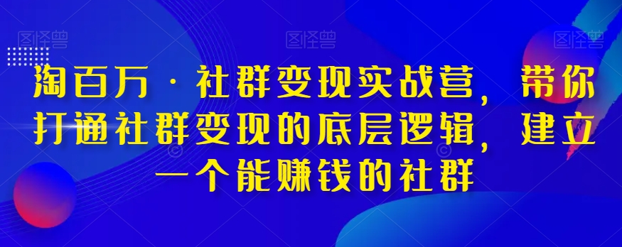 淘百万·社群变现实战营:打通社群变现底层逻辑,建立能赚钱的社群