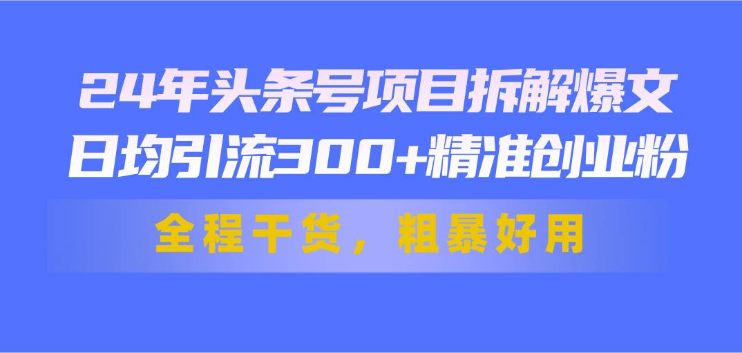 24年头条号项目拆解爆文,日均引流300 精准创业粉,全程干货,粗暴好用