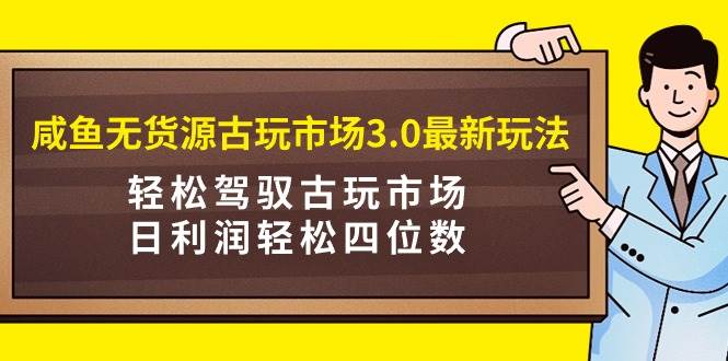 咸鱼无货源古玩市场3.0最新玩法,轻松驾驭古玩市场,日利润轻松四位数!