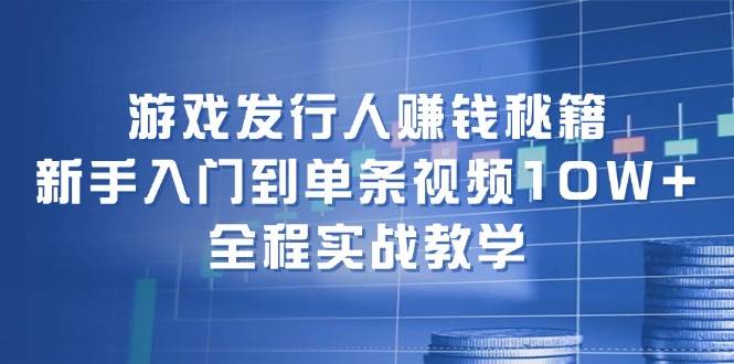 游戏发行人赚钱秘籍：新手入门到单条视频10W ，全程实战教学