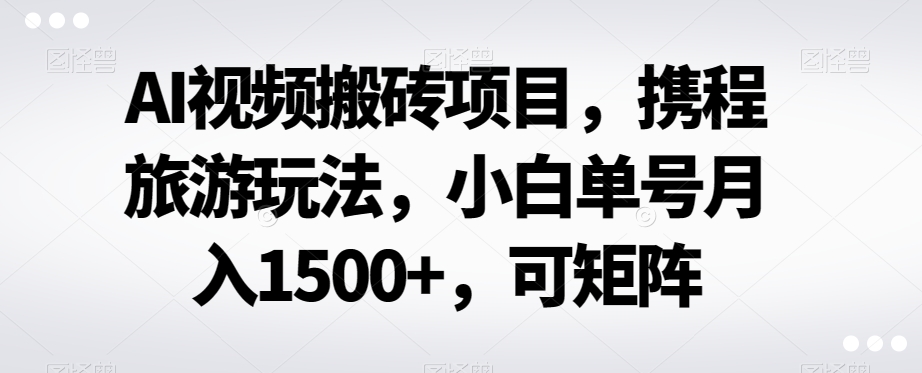 AI视频搬砖携程旅游玩法项目:AI工具制作短视频,小白单号月入1500+,可矩阵放大