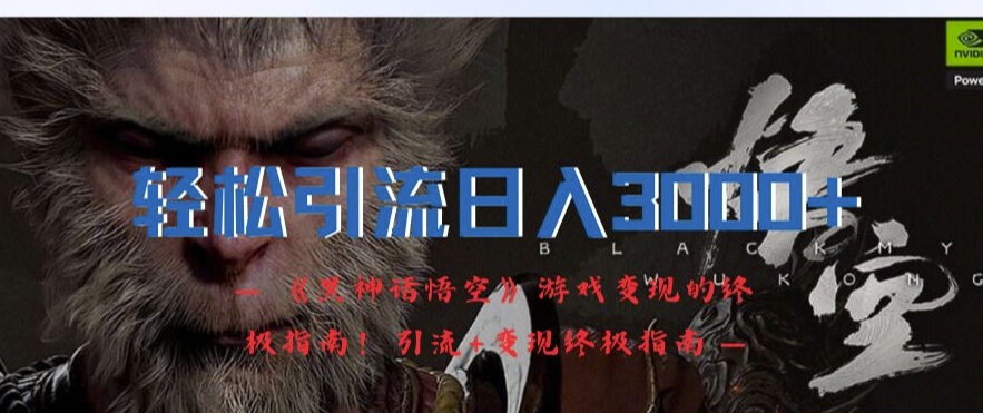 轻松引流日入3k,《黑神话悟空》游戏变现的终极指南!引流+变现终极指南