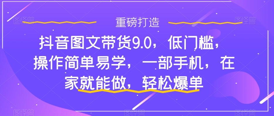 抖音图文带货9.0，操作简单易学，小白0基础一部手机在家就能做，轻松爆单