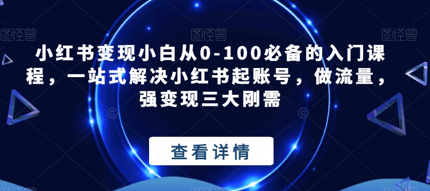 小红书变现小白从0-100必备的入门课程,流量、账号、变现全攻略!