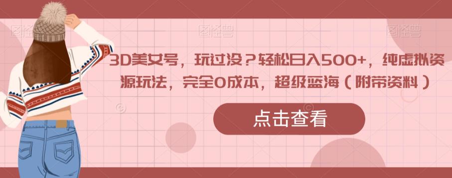 3D美女号，玩过没？轻松日入500+，纯虚拟资源玩法，完全0成本，超级蓝海