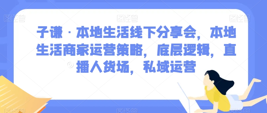 子谦·本地生活线下分享会，底层逻辑，直播人货场，私域运营，本地生活商家账号定位策略解析！