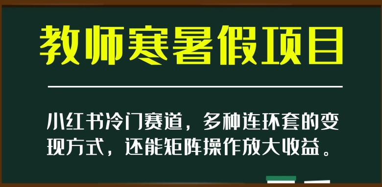 小红书教师寒暑假项目：冷门赛道，多种连环套的变现方式，可矩阵操作放大收益【揭秘】