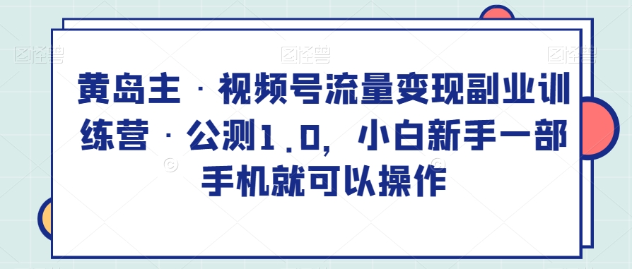 黄岛主·视频号流量变现副业训练营·公测1.0,小白新手一部手机就可以操作