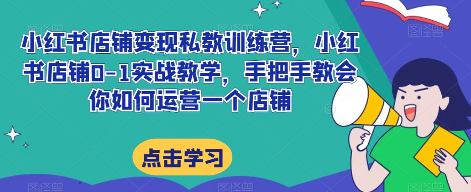 小红书店铺变现私教训练营:从零到一实战教学课程,手把手教会你如何运营一个店铺