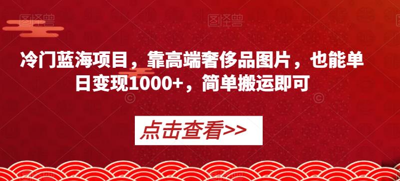揭秘:简单搬运,高端奢侈品图片也能单日变现1000+!