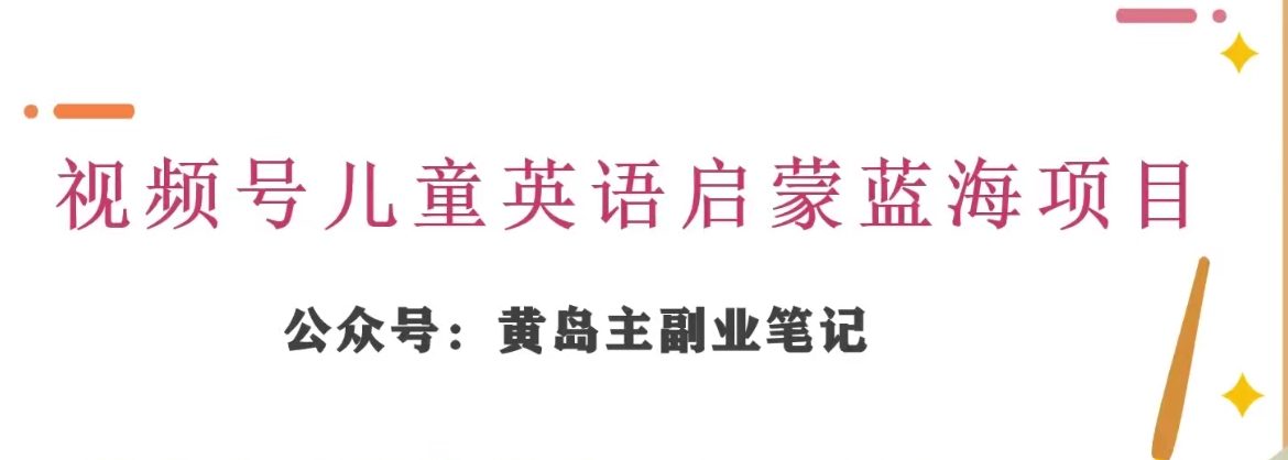 黄岛主·儿童英语启蒙蓝海项目：视频号变现分享课，一条龙变现玩法分享